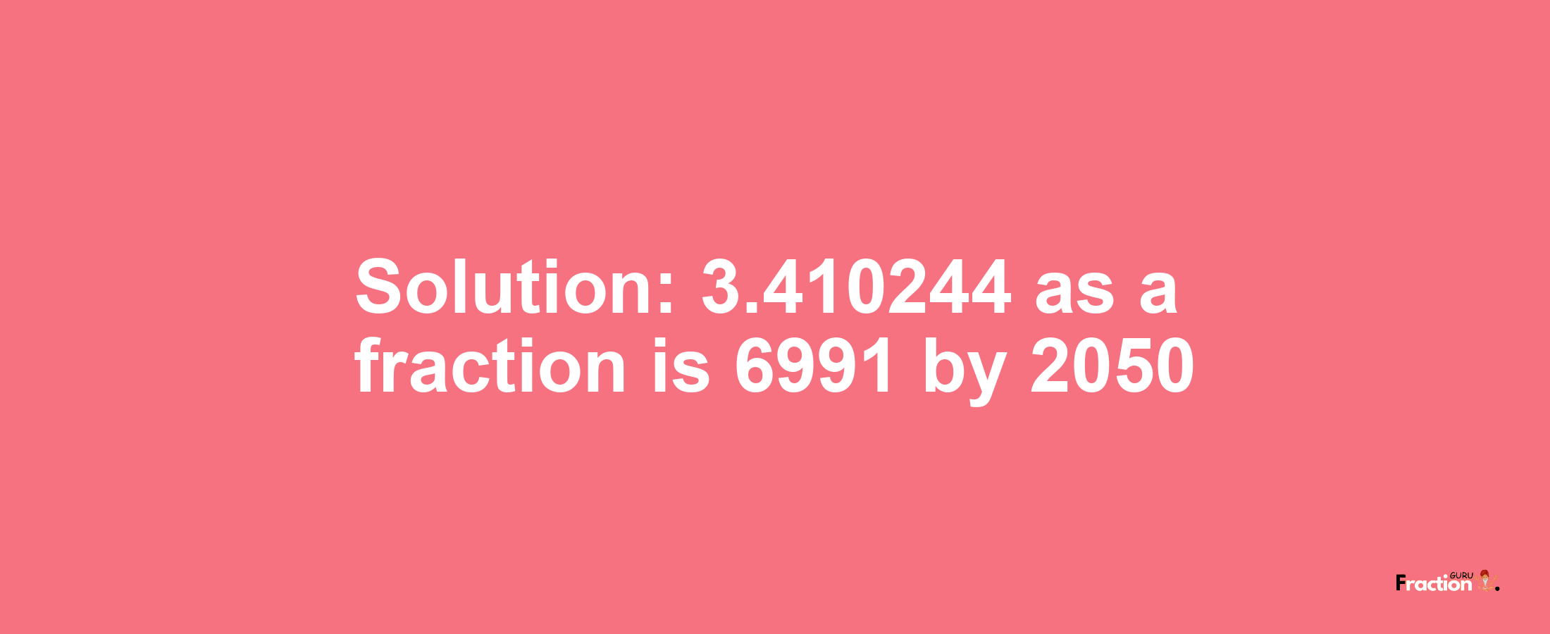 Solution:3.410244 as a fraction is 6991/2050